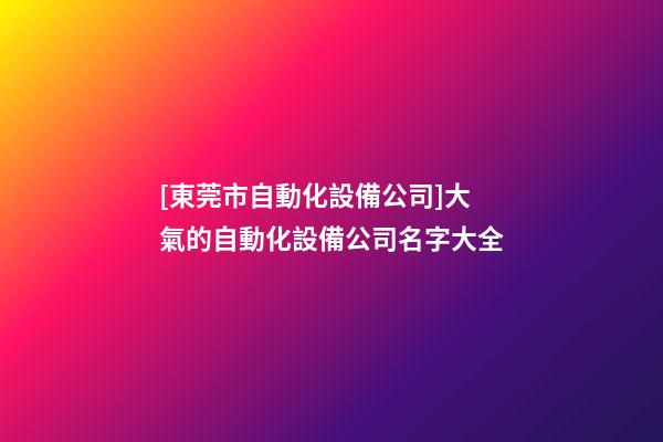 [東莞市自動化設備公司]大氣的自動化設備公司名字大全-第1張-公司起名-玄機派